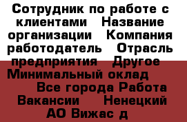 Сотрудник по работе с клиентами › Название организации ­ Компания-работодатель › Отрасль предприятия ­ Другое › Минимальный оклад ­ 26 000 - Все города Работа » Вакансии   . Ненецкий АО,Вижас д.